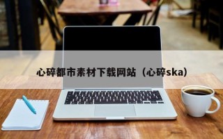 常宁心碎都市素材下载网站（心碎ska）